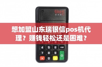 加盟山東瑞銀信POS機代理 賺錢輕松還是困難？深度解析銷售與售后維護之道