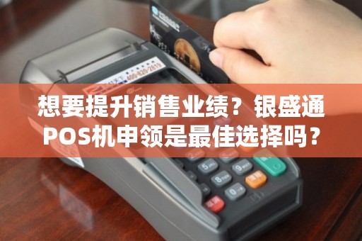 想要提升銷售業績？銀盛通POS機申領是最佳選擇嗎？